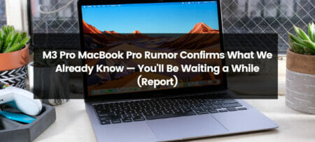 M3 Pro MacBook Pro Rumor Confirms What We Already Know — You’ll Be Waiting a While (Report)