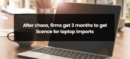 After Chaos, Firms Get 3 Months to Obtain Licenses for Laptop Imports