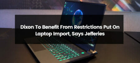 Dixon To Benefit From Restrictions Put On Laptop Import, Says Jefferies